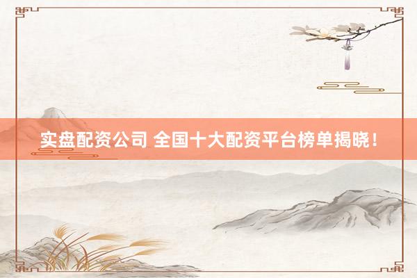 实盘配资公司 全国十大配资平台榜单揭晓！