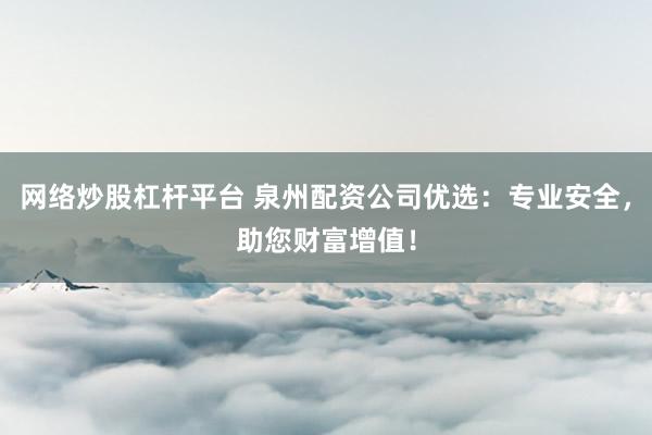 网络炒股杠杆平台 泉州配资公司优选：专业安全，助您财富增值！