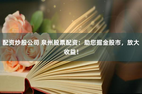 配资炒股公司 泉州股票配资：助您掘金股市，放大收益！
