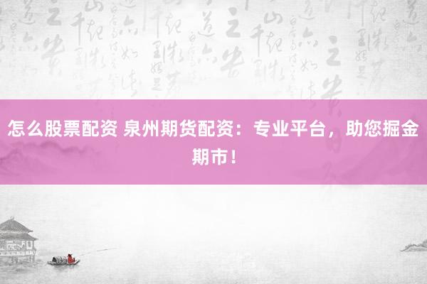 怎么股票配资 泉州期货配资：专业平台，助您掘金期市！