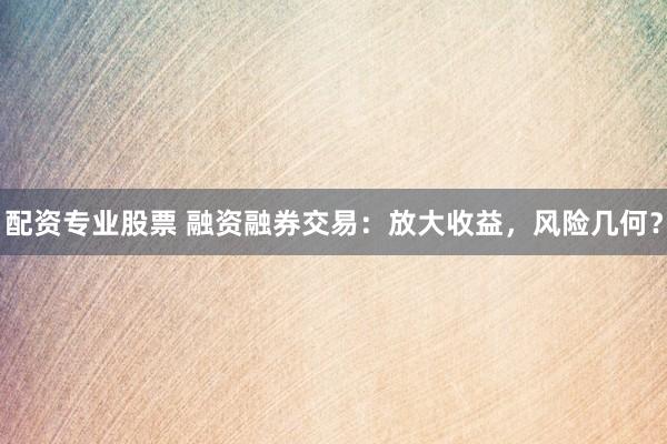 配资专业股票 融资融券交易：放大收益，风险几何？