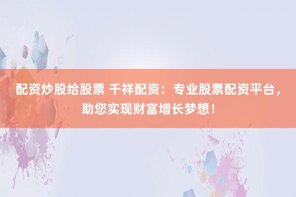 配资炒股给股票 千祥配资：专业股票配资平台，助您实现财富增长梦想！