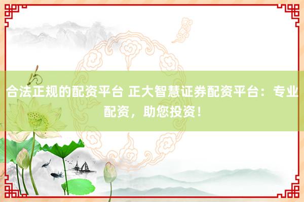 合法正规的配资平台 正大智慧证券配资平台：专业配资，助您投资！