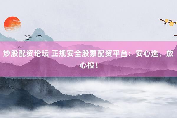 炒股配资论坛 正规安全股票配资平台：安心选，放心投！