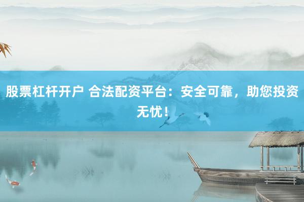 股票杠杆开户 合法配资平台：安全可靠，助您投资无忧！