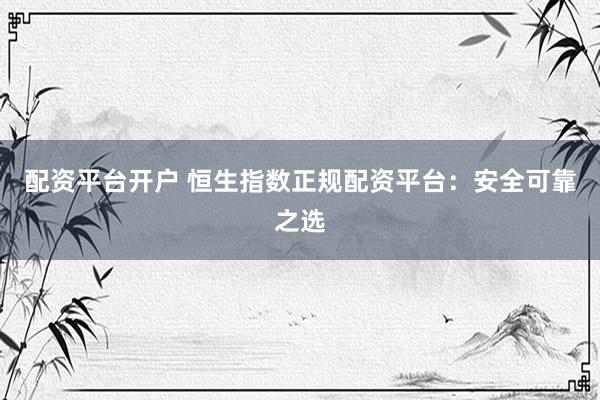 配资平台开户 恒生指数正规配资平台：安全可靠之选