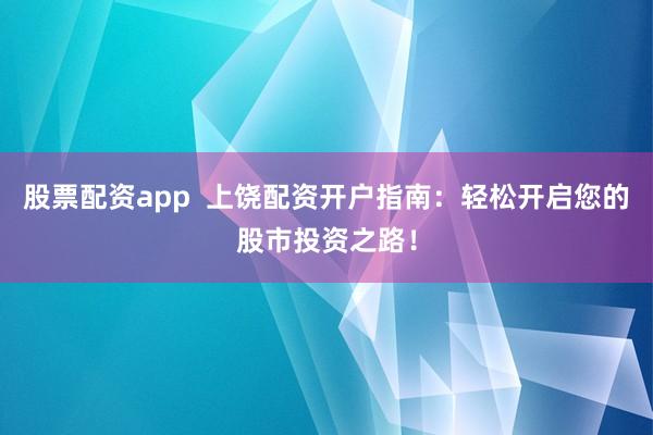 股票配资app  上饶配资开户指南：轻松开启您的股市投资之路！