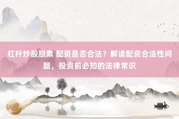 杠杆炒股股票 配资是否合法？解读配资合法性问题，投资前必知的法律常识