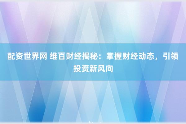 配资世界网 维百财经揭秘：掌握财经动态，引领投资新风向