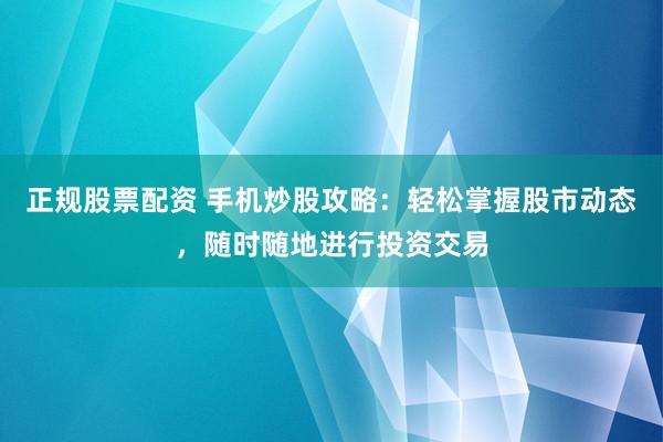 正规股票配资 手机炒股攻略：轻松掌握股市动态，随时随地进行投资交易