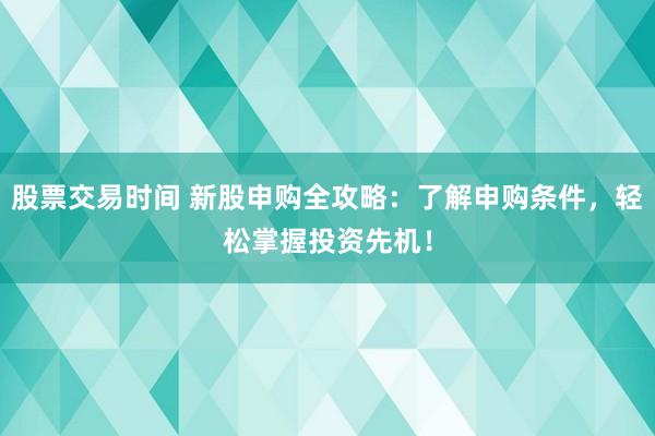 股票交易时间 新股申购全攻略：了解申购条件，轻松掌握投资先机！