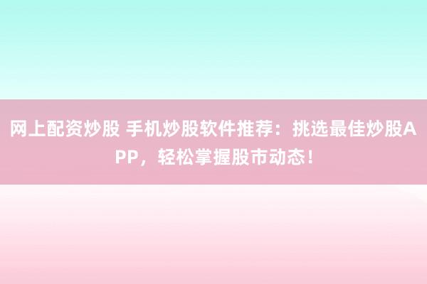 网上配资炒股 手机炒股软件推荐：挑选最佳炒股APP，轻松掌握股市动态！