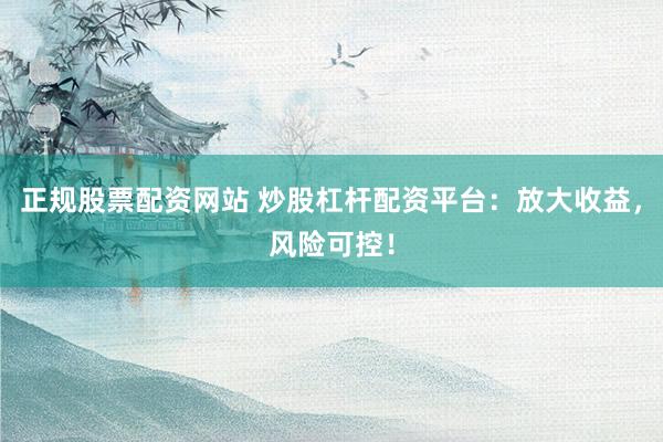 正规股票配资网站 炒股杠杆配资平台：放大收益，风险可控！