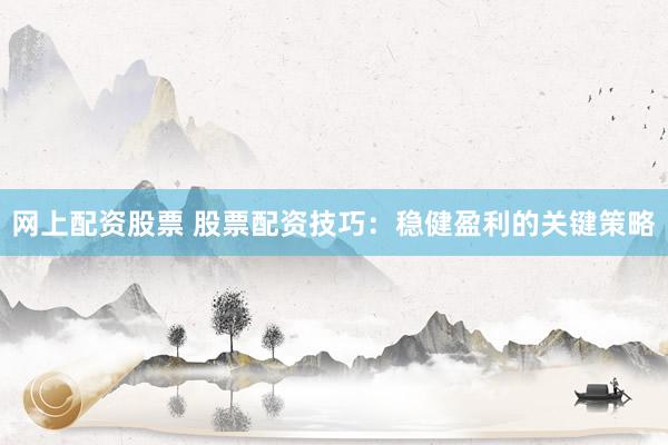网上配资股票 股票配资技巧：稳健盈利的关键策略
