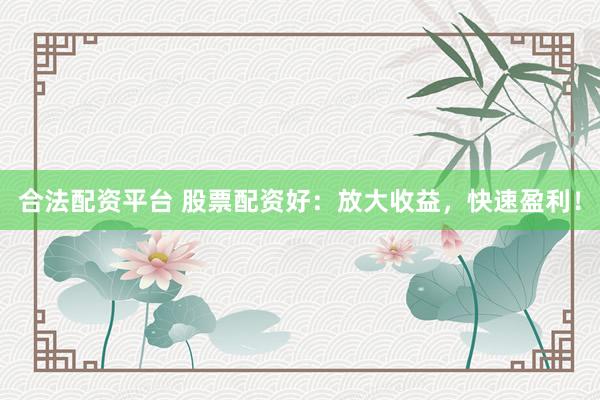 合法配资平台 股票配资好：放大收益，快速盈利！