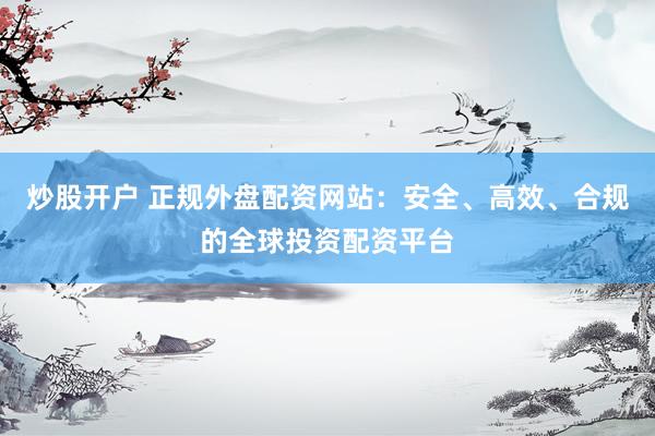 炒股开户 正规外盘配资网站：安全、高效、合规的全球投资配资平台