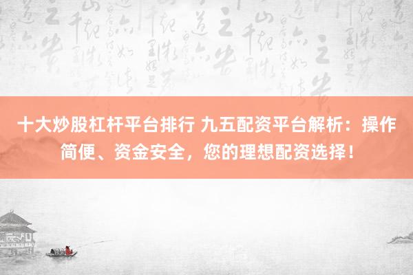 十大炒股杠杆平台排行 九五配资平台解析：操作简便、资金安全，您的理想配资选择！