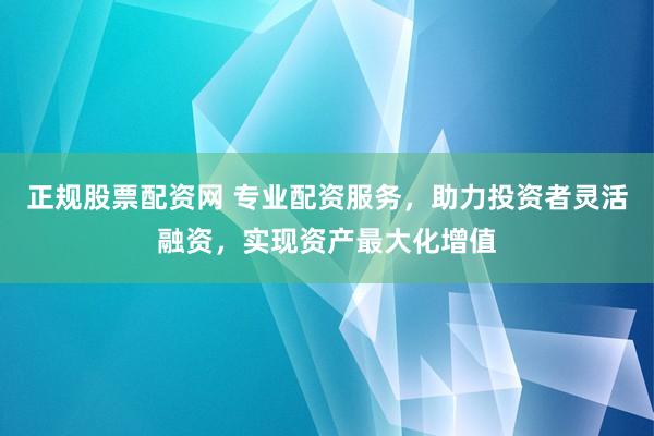 正规股票配资网 专业配资服务，助力投资者灵活融资，实现资产最大化增值