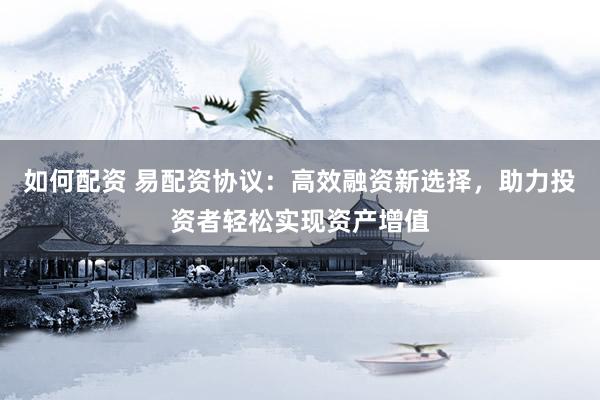 如何配资 易配资协议：高效融资新选择，助力投资者轻松实现资产增值