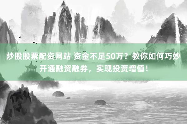 炒股股票配资网站 资金不足50万？教你如何巧妙开通融资融券，实现投资增值！