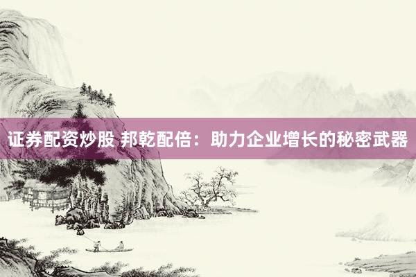 证券配资炒股 邦乾配倍：助力企业增长的秘密武器