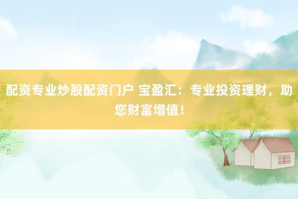 配资专业炒股配资门户 宝盈汇：专业投资理财，助您财富增值！