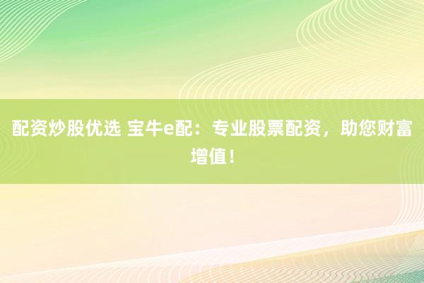 配资炒股优选 宝牛e配：专业股票配资，助您财富增值！