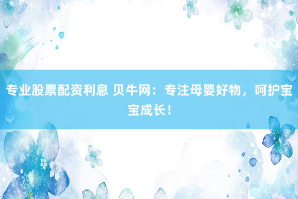 专业股票配资利息 贝牛网：专注母婴好物，呵护宝宝成长！