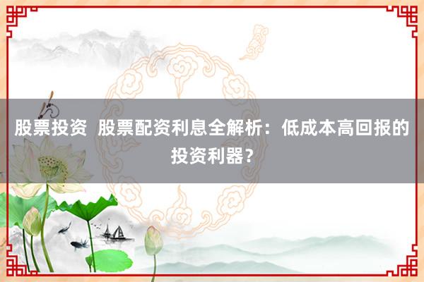 股票投资  股票配资利息全解析：低成本高回报的投资利器？