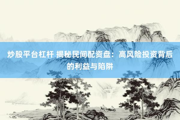 炒股平台杠杆 揭秘民间配资盘：高风险投资背后的利益与陷阱