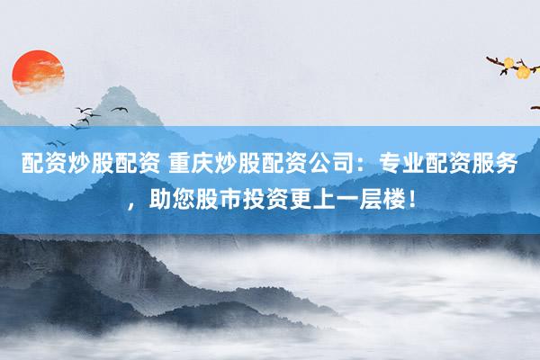 配资炒股配资 重庆炒股配资公司：专业配资服务，助您股市投资更上一层楼！