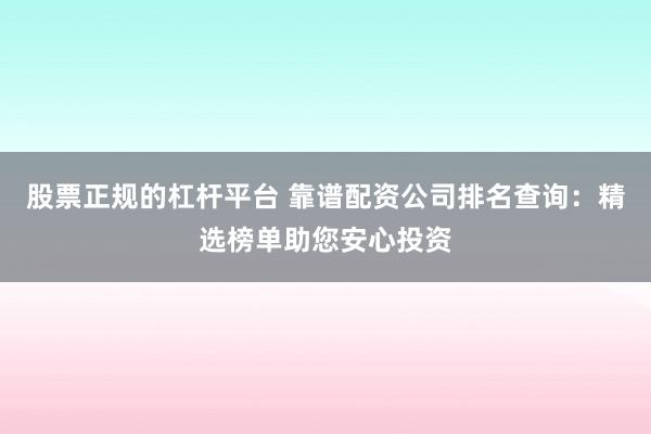 股票正规的杠杆平台 靠谱配资公司排名查询：精选榜单助您安心投资
