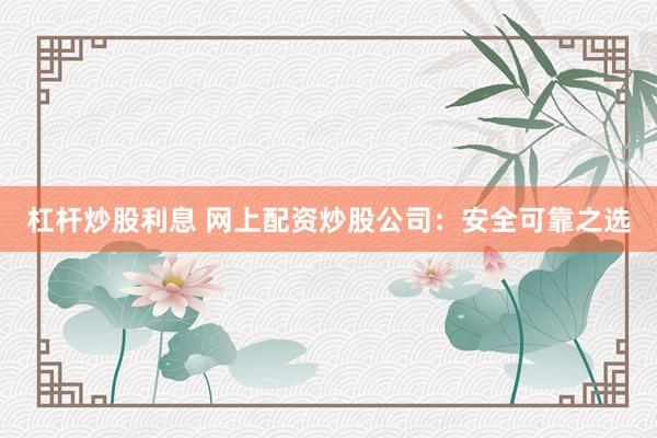 杠杆炒股利息 网上配资炒股公司：安全可靠之选
