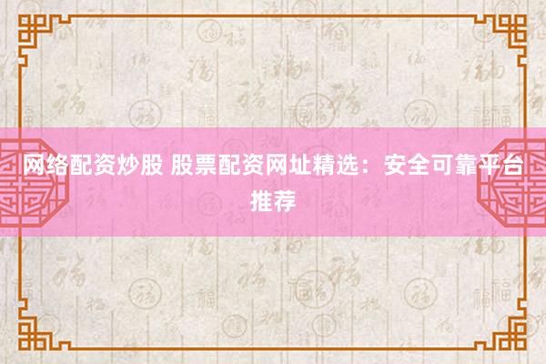 网络配资炒股 股票配资网址精选：安全可靠平台推荐