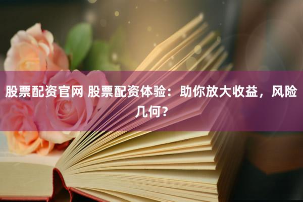 股票配资官网 股票配资体验：助你放大收益，风险几何？