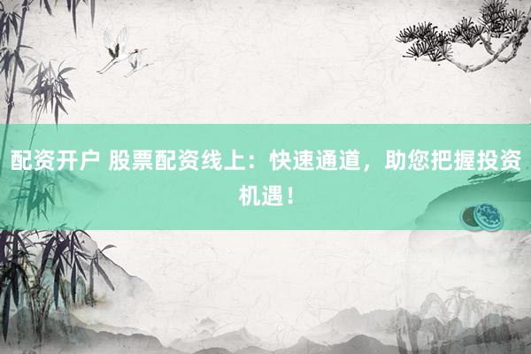 配资开户 股票配资线上：快速通道，助您把握投资机遇！