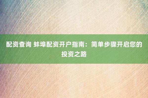 配资查询 蚌埠配资开户指南：简单步骤开启您的投资之路