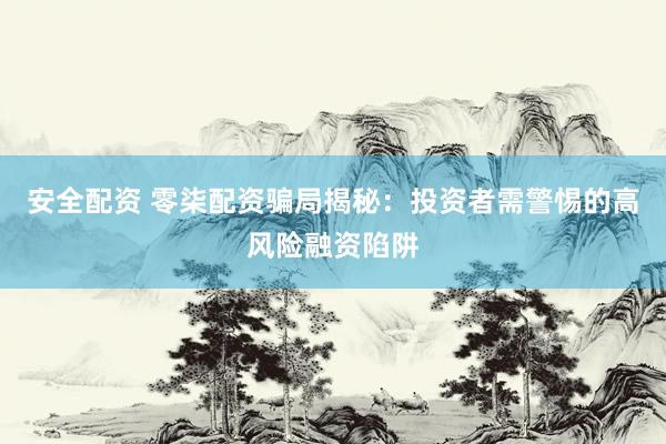 安全配资 零柒配资骗局揭秘：投资者需警惕的高风险融资陷阱