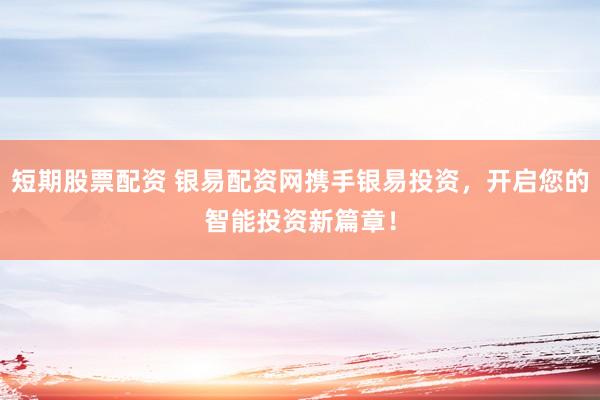 短期股票配资 银易配资网携手银易投资，开启您的智能投资新篇章！