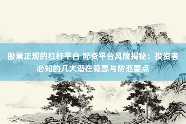 股票正规的杠杆平台 配资平台风险揭秘：投资者必知的几大潜在隐患与防范要点