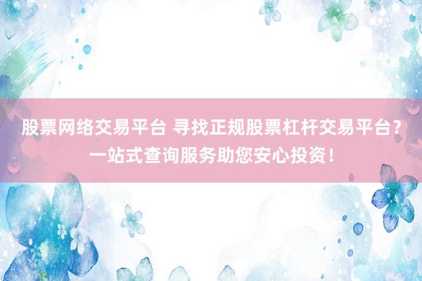 股票网络交易平台 寻找正规股票杠杆交易平台？一站式查询服务助您安心投资！