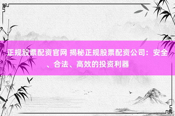 正规股票配资官网 揭秘正规股票配资公司：安全、合法、高效的投资利器