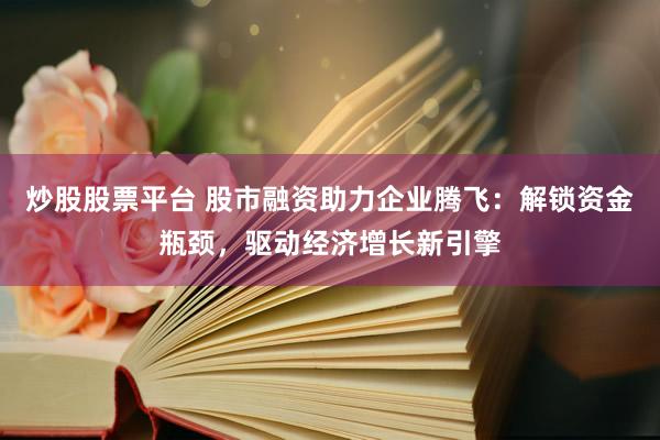 炒股股票平台 股市融资助力企业腾飞：解锁资金瓶颈，驱动经济增长新引擎