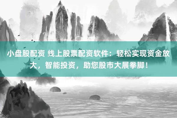 小盘股配资 线上股票配资软件：轻松实现资金放大，智能投资，助您股市大展拳脚！
