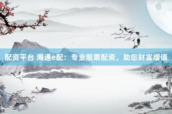 配资平台 海通e配：专业股票配资，助您财富增值