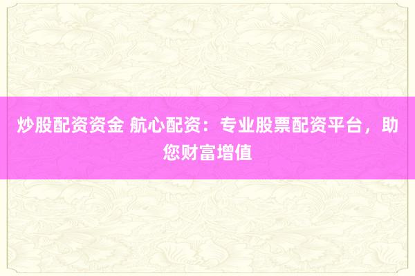 炒股配资资金 航心配资：专业股票配资平台，助您财富增值