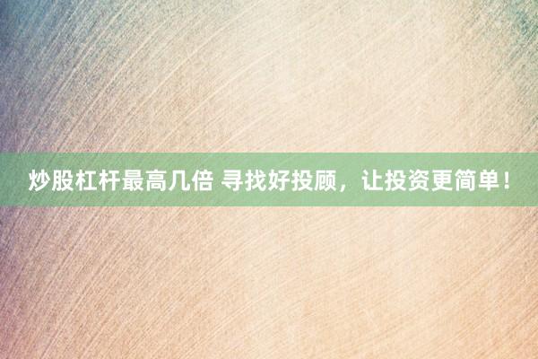 炒股杠杆最高几倍 寻找好投顾，让投资更简单！