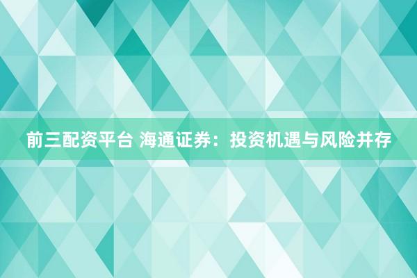 前三配资平台 海通证券：投资机遇与风险并存