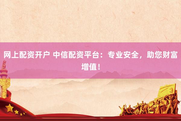 网上配资开户 中信配资平台：专业安全，助您财富增值！