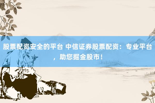股票配资安全的平台 中信证券股票配资：专业平台，助您掘金股市！